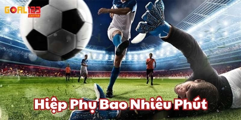Hiệp Phụ Bao Nhiêu Phút? Giải Đáp Chi Tiết Từ Goal123